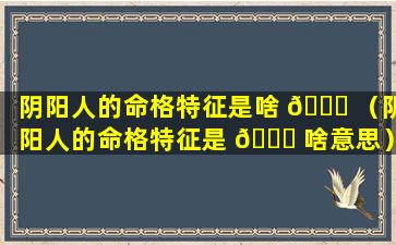阴阳人的命格特征是啥 🕊 （阴阳人的命格特征是 🍀 啥意思）